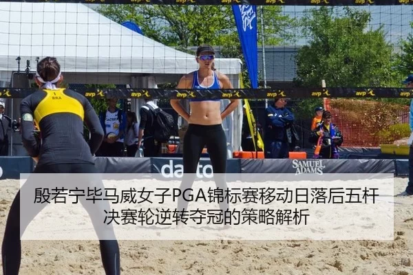 殷若宁毕马威女子PGA锦标赛移动日落后五杆 决赛轮逆转夺冠的策略解析